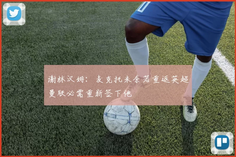谢林汉姆：麦克托米奈若重返英超曼联必需重新签下他