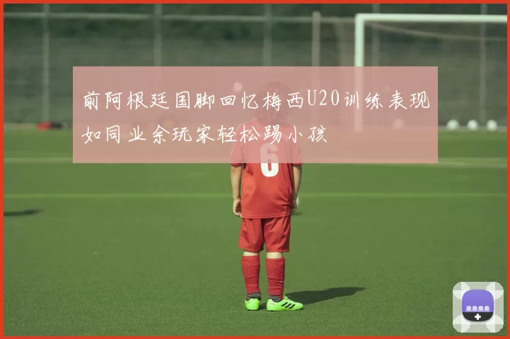 前阿根廷国脚回忆梅西U20训练表现如同业余玩家轻松踢小孩
