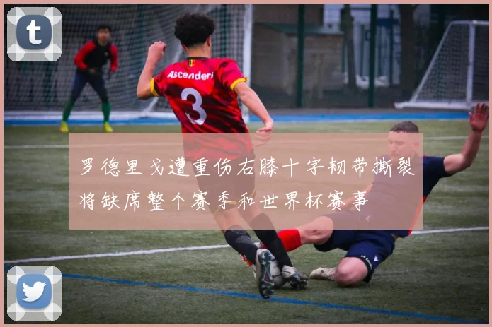 罗德里戈遭重伤右膝十字韧带撕裂将缺席整个赛季和世界杯赛事