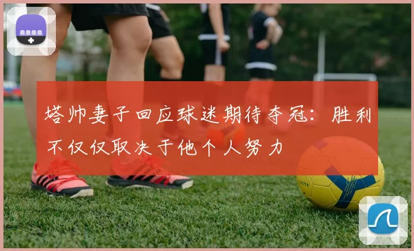 塔帅妻子回应球迷期待夺冠：胜利不仅仅取决于他个人努力