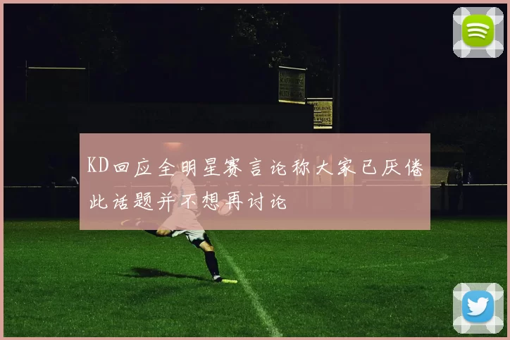 KD回应全明星赛言论称大家已厌倦此话题并不想再讨论