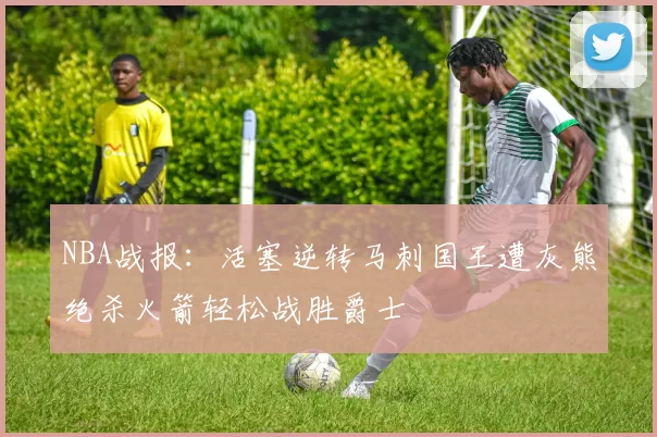 NBA战报：活塞逆转马刺国王遭灰熊绝杀火箭轻松战胜爵士