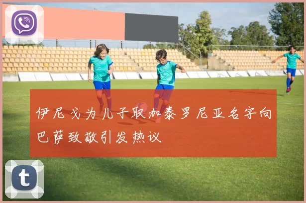伊尼戈为儿子取加泰罗尼亚名字向巴萨致敬引发热议