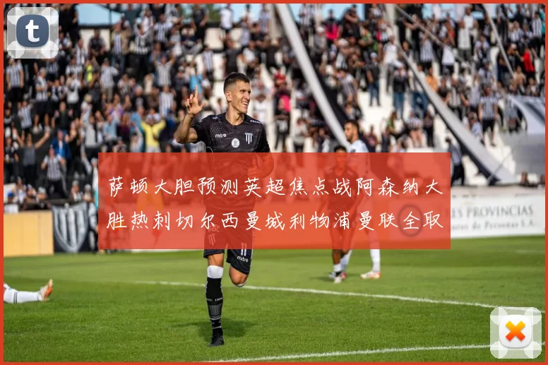 萨顿大胆预测英超焦点战阿森纳大胜热刺切尔西曼城利物浦曼联全取三分
