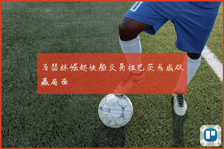 马瑟林崛起快船交易祖巴茨或成双赢局面