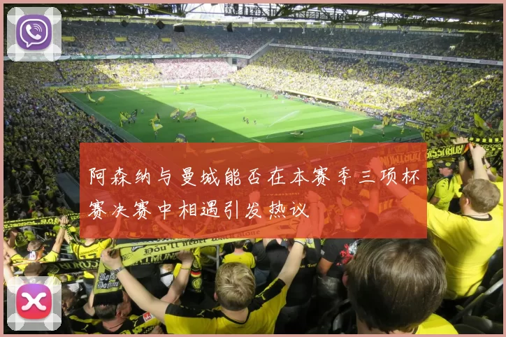 阿森纳与曼城能否在本赛季三项杯赛决赛中相遇引发热议