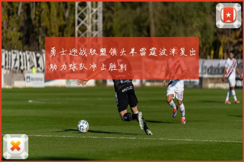 勇士迎战联盟领头羊雷霆波津复出助力球队冲击胜利