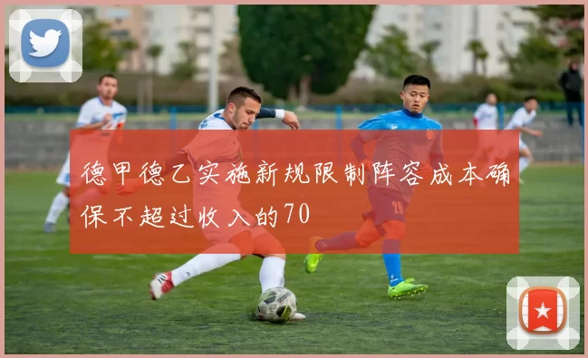 德甲德乙实施新规限制阵容成本确保不超过收入的70