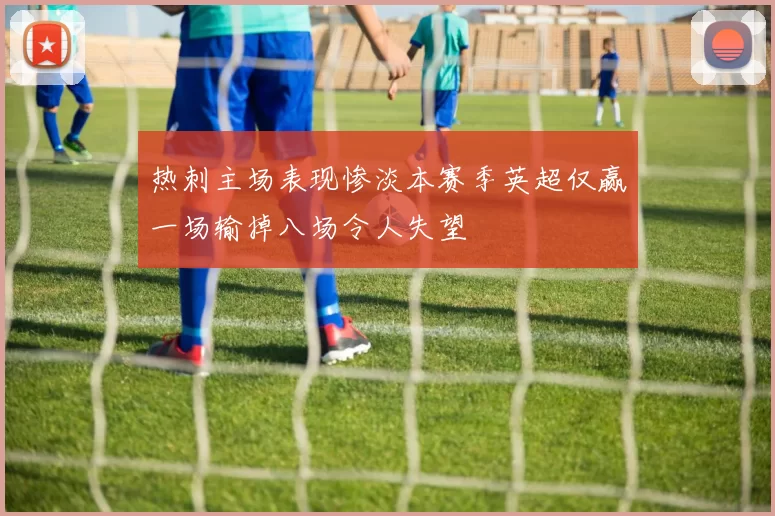 热刺主场表现惨淡本赛季英超仅赢一场输掉八场令人失望