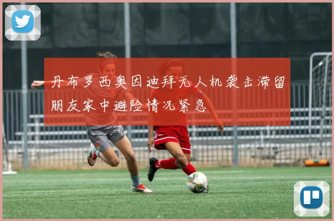 丹布罗西奥因迪拜无人机袭击滞留朋友家中避险情况紧急