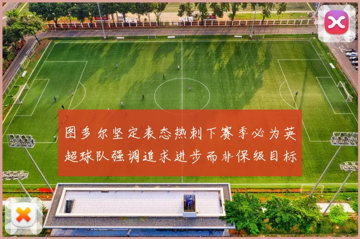 图多尔坚定表态热刺下赛季必为英超球队强调追求进步而非保级目标