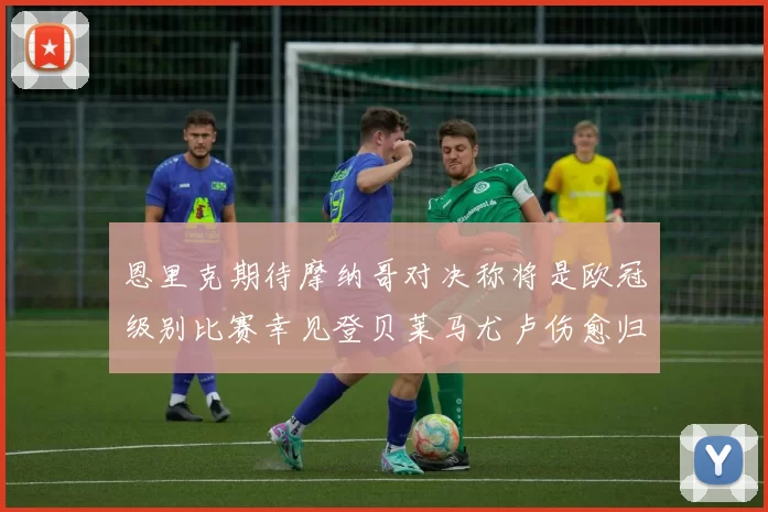 恩里克期待摩纳哥对决称将是欧冠级别比赛幸见登贝莱马尤卢伤愈归队
