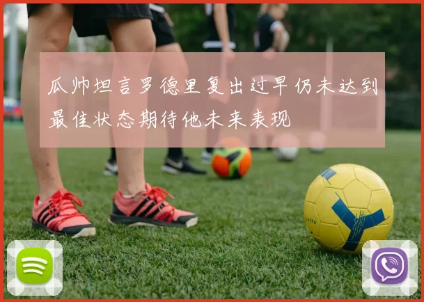 瓜帅坦言罗德里复出过早仍未达到最佳状态期待他未来表现