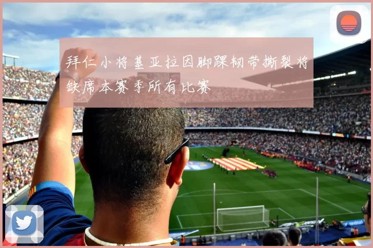 拜仁小将基亚拉因脚踝韧带撕裂将缺席本赛季所有比赛