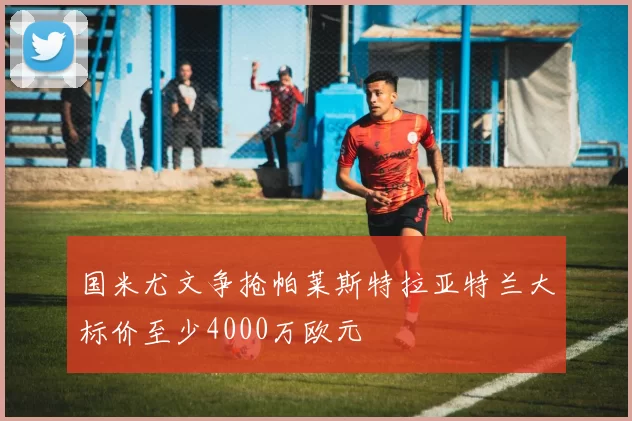 国米尤文争抢帕莱斯特拉亚特兰大标价至少4000万欧元