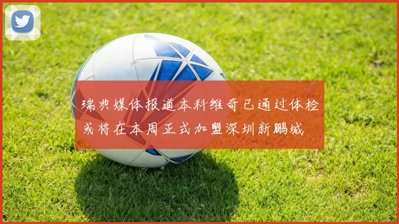 瑞典媒体报道本科维奇已通过体检或将在本周正式加盟深圳新鹏城