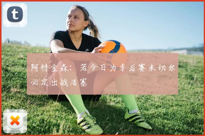 阿特金森：若今日为季后赛米切尔必定出战活塞