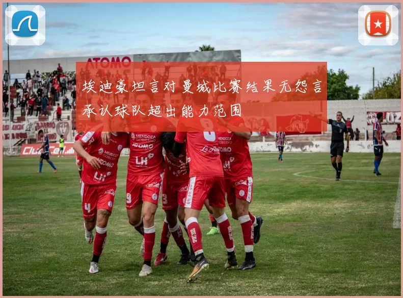 埃迪豪坦言对曼城比赛结果无怨言承认球队超出能力范围