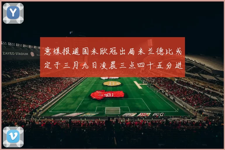 意媒报道国米欧冠出局米兰德比或定于三月九日凌晨三点四十五分进行
