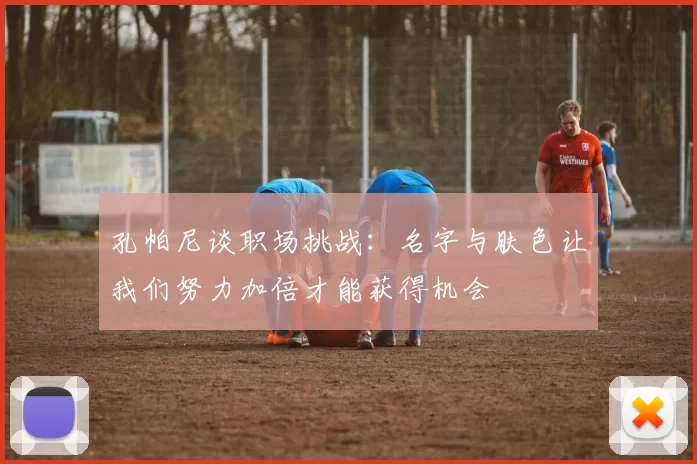 孔帕尼谈职场挑战：名字与肤色让我们努力加倍才能获得机会