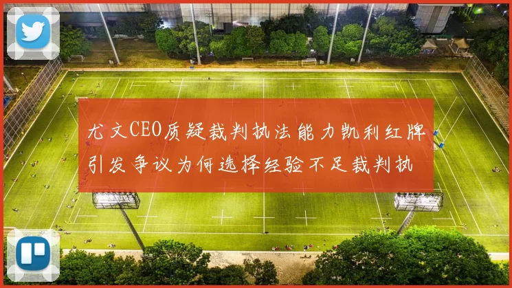 尤文CEO质疑裁判执法能力凯利红牌引发争议为何选择经验不足裁判执法欧冠比赛