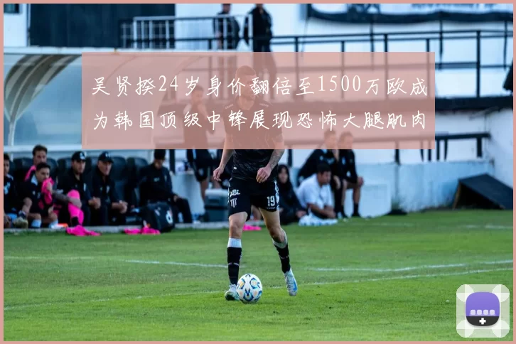吴贤揆24岁身价翻倍至1500万欧成为韩国顶级中锋展现恐怖大腿肌肉