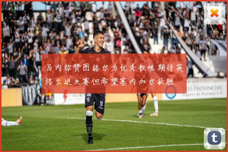 马内称赞图赫尔为优秀教练期待英格兰进决赛但希望塞内加尔获胜