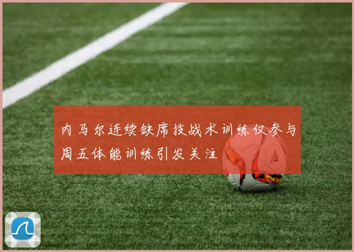 内马尔连续缺席技战术训练仅参与周五体能训练引发关注