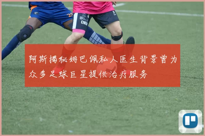 阿斯揭秘姆巴佩私人医生背景曾为众多足球巨星提供治疗服务