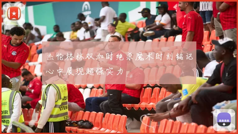 杰伦格林双加时绝杀魔术时刻铭记心中展现超强实力
