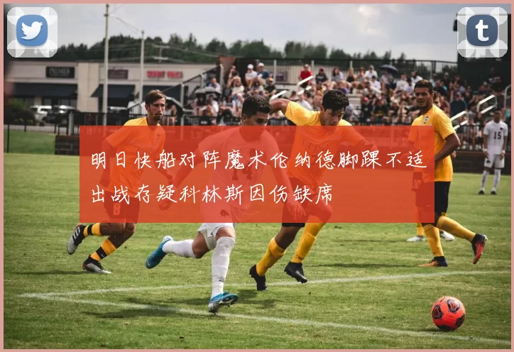 明日快船对阵魔术伦纳德脚踝不适出战存疑科林斯因伤缺席