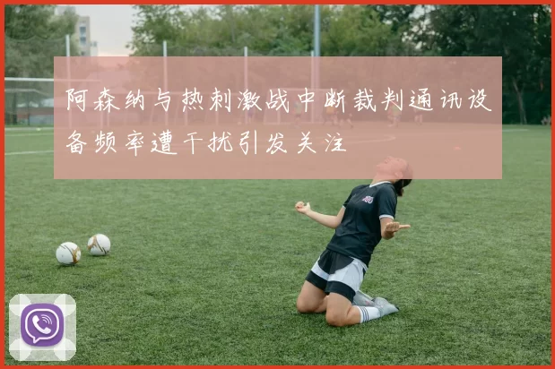 阿森纳与热刺激战中断裁判通讯设备频率遭干扰引发关注