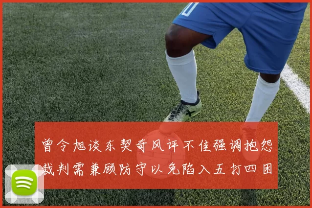 曾令旭谈东契奇风评不佳强调抱怨裁判需兼顾防守以免陷入五打四困境