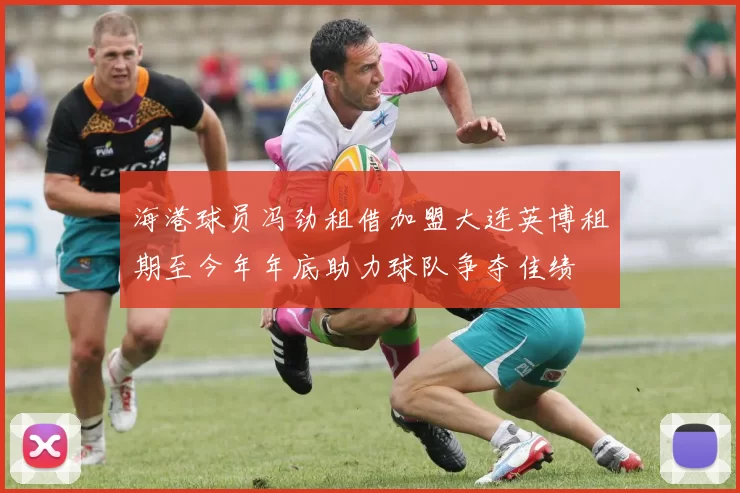 海港球员冯劲租借加盟大连英博租期至今年年底助力球队争夺佳绩
