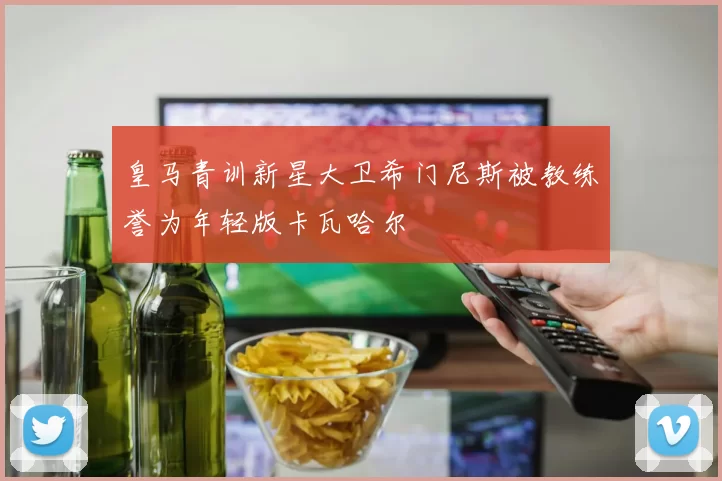 皇马青训新星大卫希门尼斯被教练誉为年轻版卡瓦哈尔