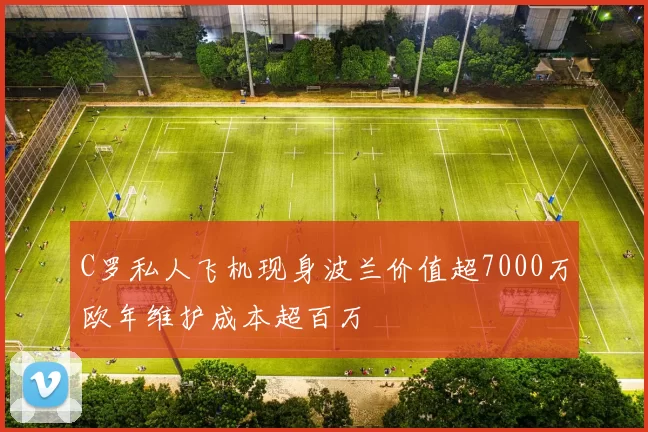 C罗私人飞机现身波兰价值超7000万欧年维护成本超百万