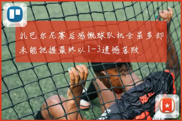 扎巴尔尼赛后感慨球队机会虽多却未能把握最终以1-3遗憾落败
