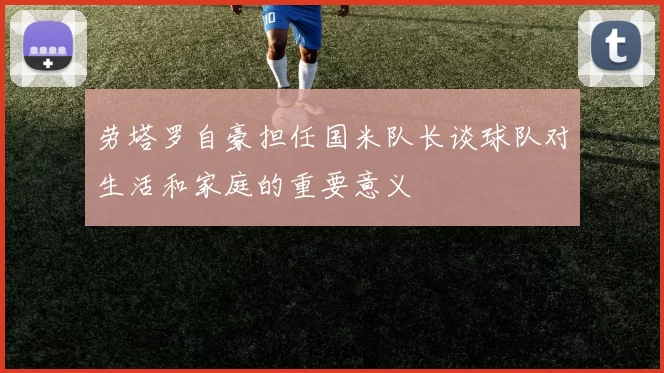 劳塔罗自豪担任国米队长谈球队对生活和家庭的重要意义